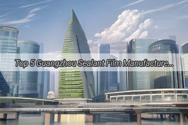 Top 5 Guangzhou Sealant Film Manufacturers Your Ultimate Guide to Quality and Innovation